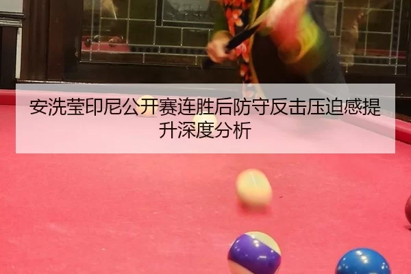 安洗莹印尼公开赛连胜后防守反击压迫感提升深度分析