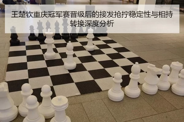 王楚钦重庆冠军赛晋级后的接发抢拧稳定性与相持转换深度分析
